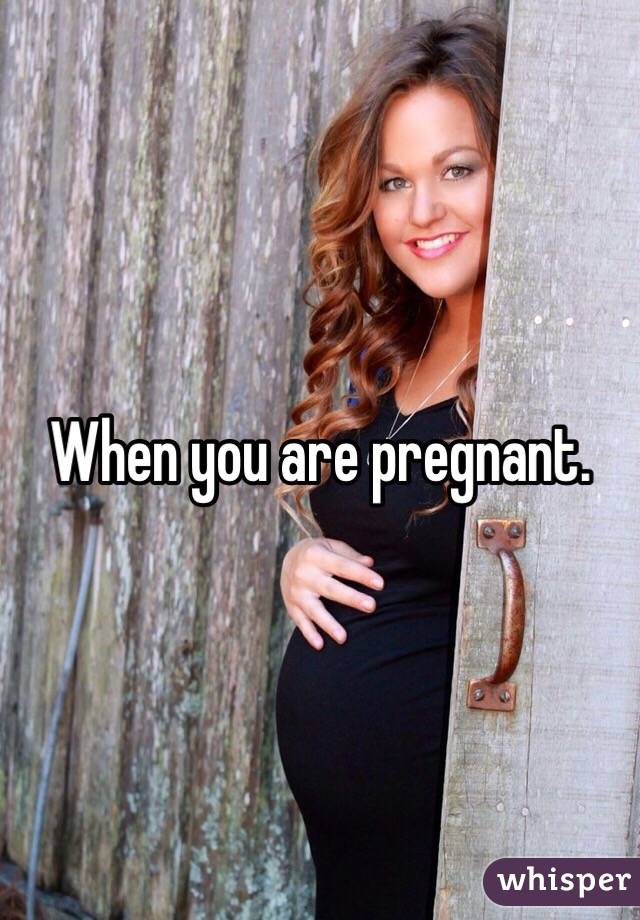 When you are pregnant.