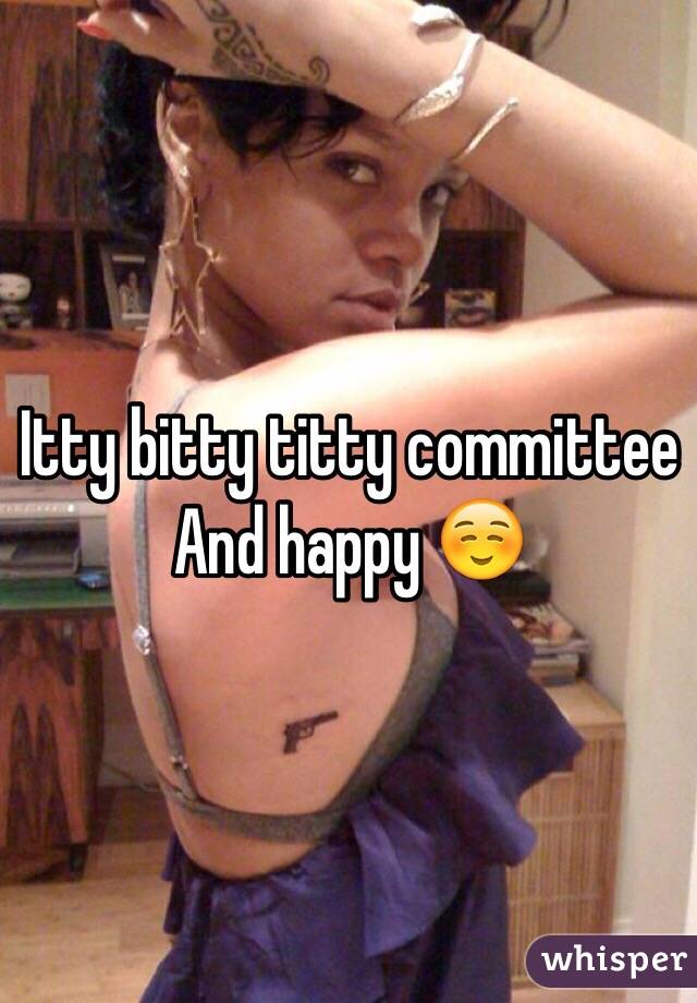 Itty bitty titty committee 
And happy ☺️