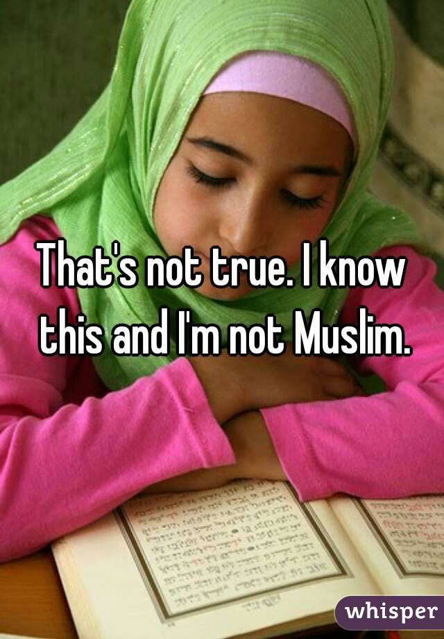 That's not true. I know this and I'm not Muslim.