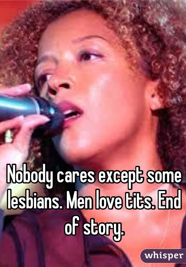 Nobody cares except some lesbians. Men love tits. End of story. 