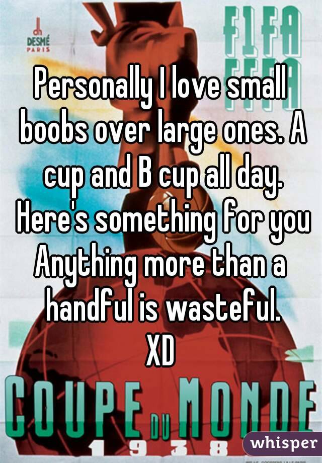 Personally I love small boobs over large ones. A cup and B cup all day. Here's something for you
Anything more than a handful is wasteful.
XD