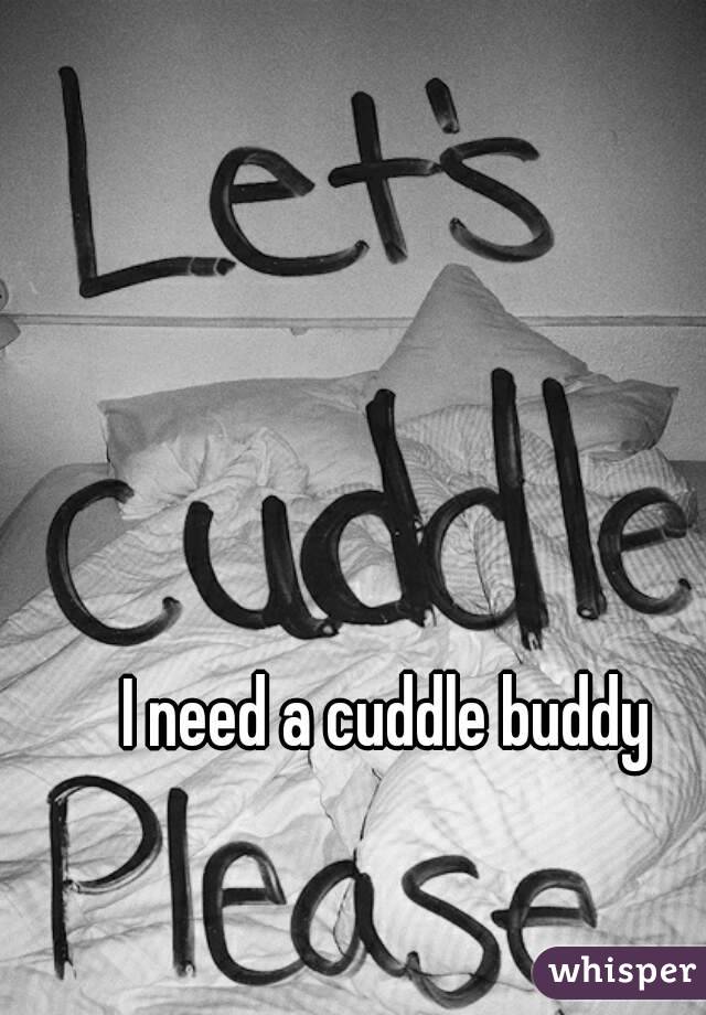 I need a cuddle buddy
