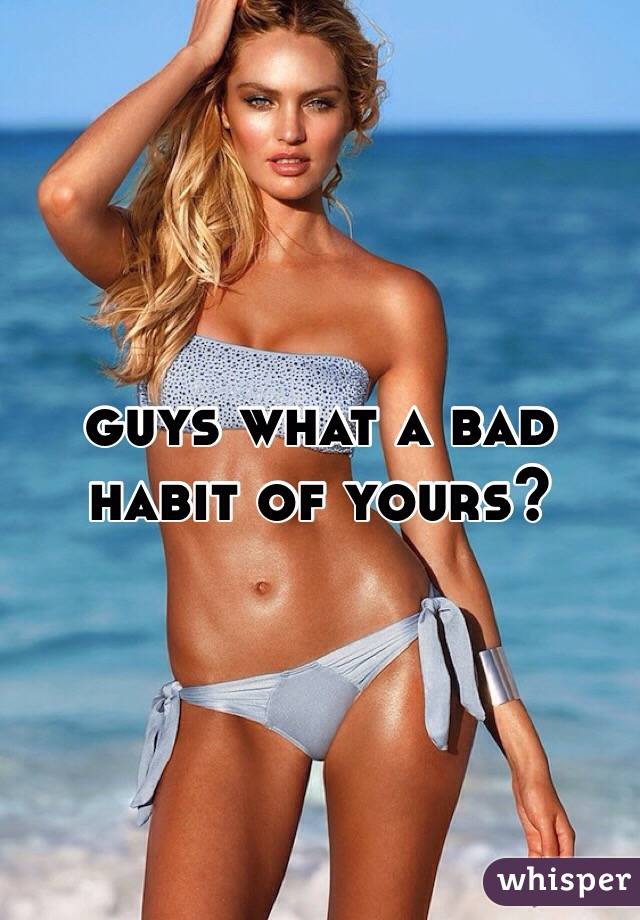 guys what a bad habit of yours?