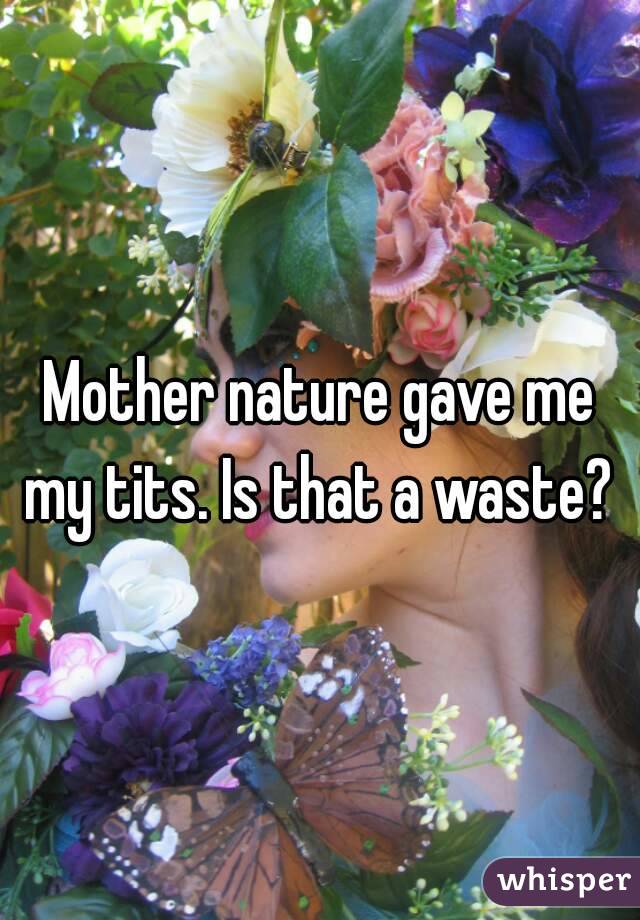 Mother nature gave me my tits. Is that a waste? 