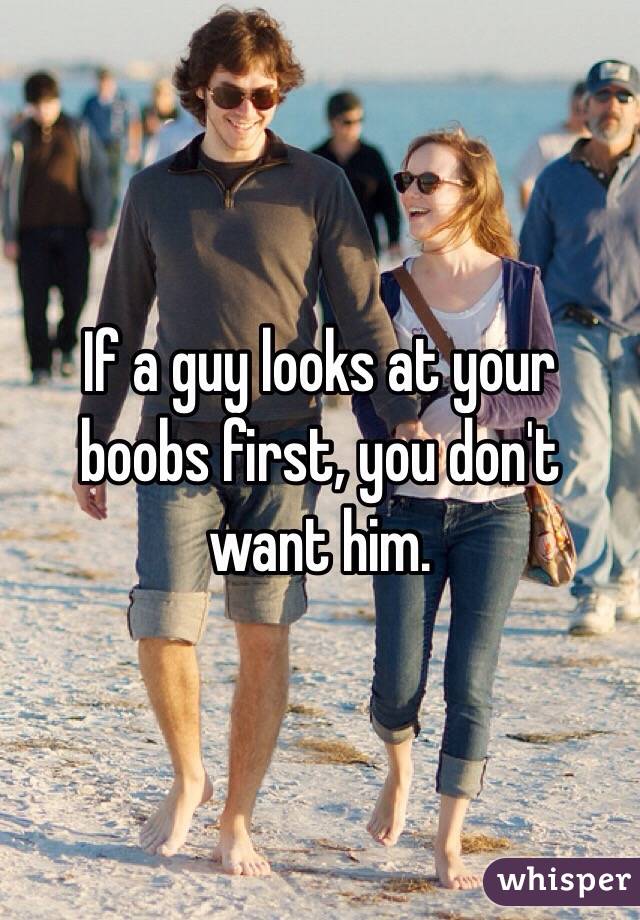 If a guy looks at your boobs first, you don't want him. 