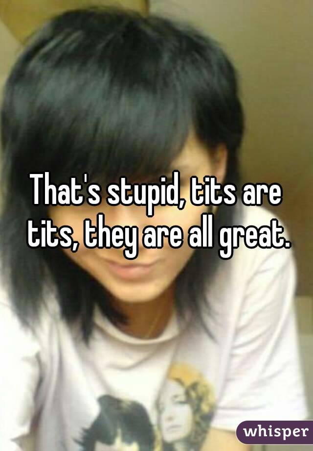 That's stupid, tits are tits, they are all great.
