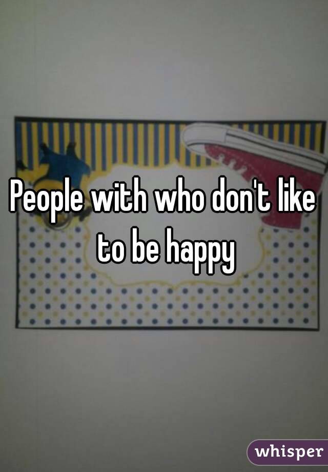 People with who don't like to be happy