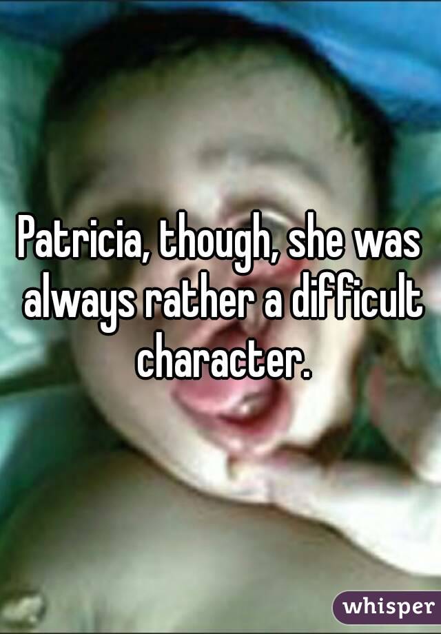 Patricia, though, she was always rather a difficult character.