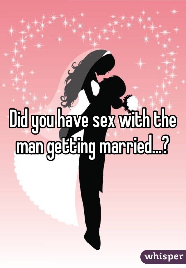 Did you have sex with the man getting married...? 