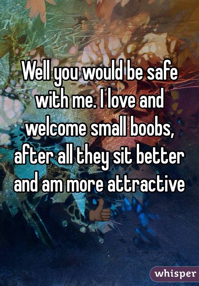 Well you would be safe with me. I love and welcome small boobs, after all they sit better and am more attractive 👍🏿