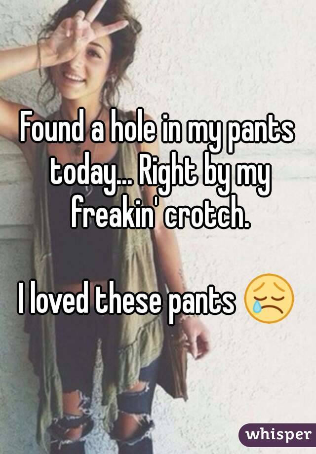 Found a hole in my pants today... Right by my freakin' crotch.

I loved these pants 😢