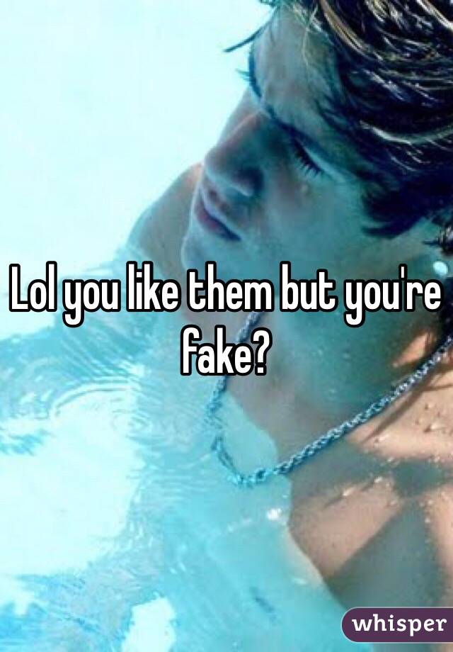 Lol you like them but you're fake?