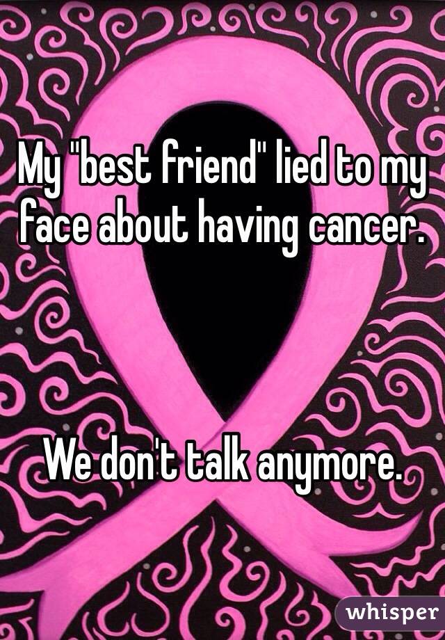 My "best friend" lied to my face about having cancer. 



We don't talk anymore.