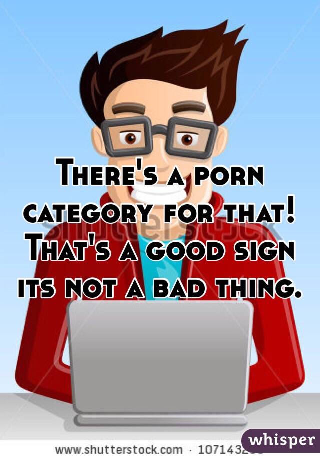 There's a porn category for that! That's a good sign its not a bad thing. 
