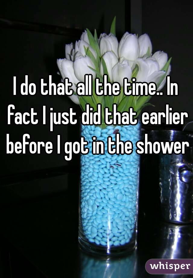 I do that all the time.. In fact I just did that earlier before I got in the shower 