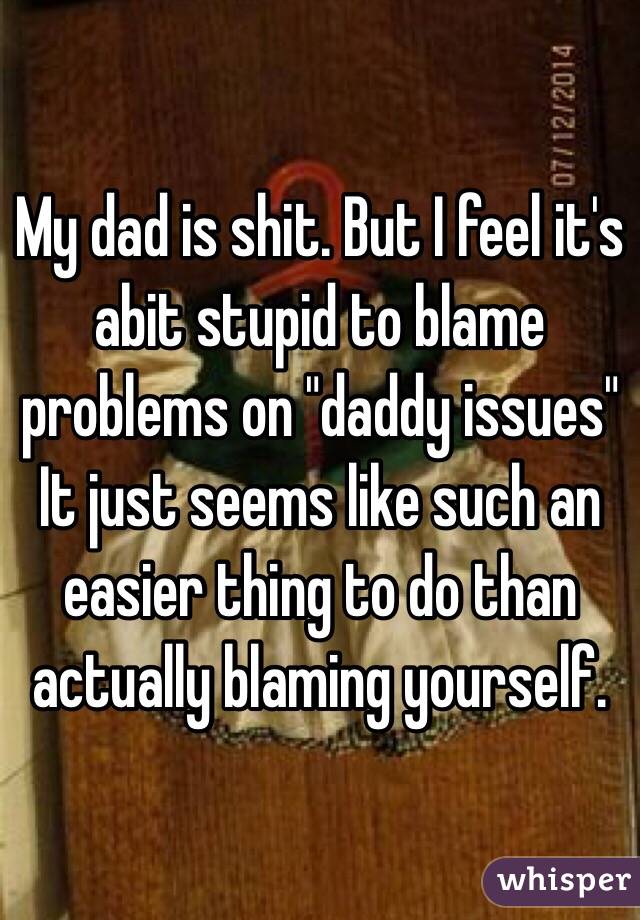 My dad is shit. But I feel it's abit stupid to blame problems on "daddy issues" 
It just seems like such an easier thing to do than actually blaming yourself.