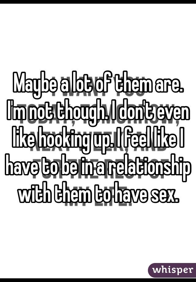 Maybe a lot of them are. I'm not though. I don't even like hooking up. I feel like I have to be in a relationship with them to have sex.