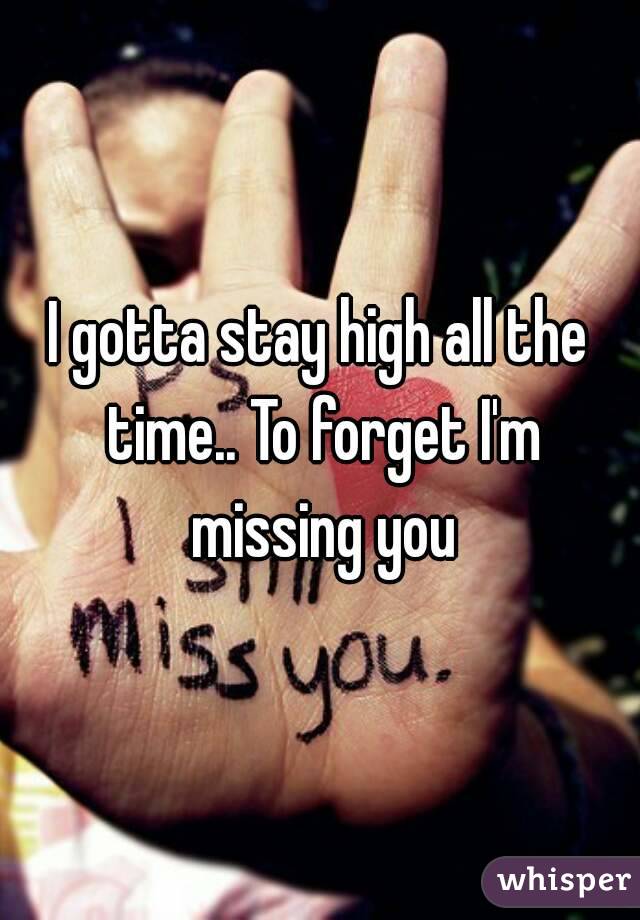 I gotta stay high all the time.. To forget I'm missing you