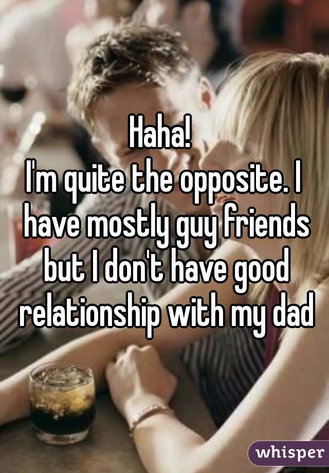 Haha! 
I'm quite the opposite. I have mostly guy friends but I don't have good relationship with my dad