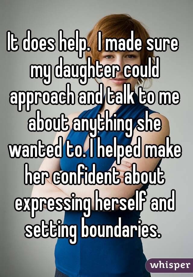 It does help.  I made sure my daughter could approach and talk to me about anything she wanted to. I helped make her confident about expressing herself and setting boundaries. 