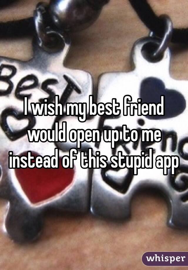 I wish my best friend would open up to me instead of this stupid app