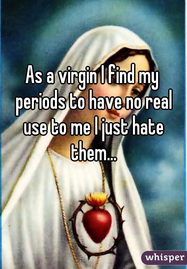 As a virgin I find my periods to have no real use to me I just hate them...