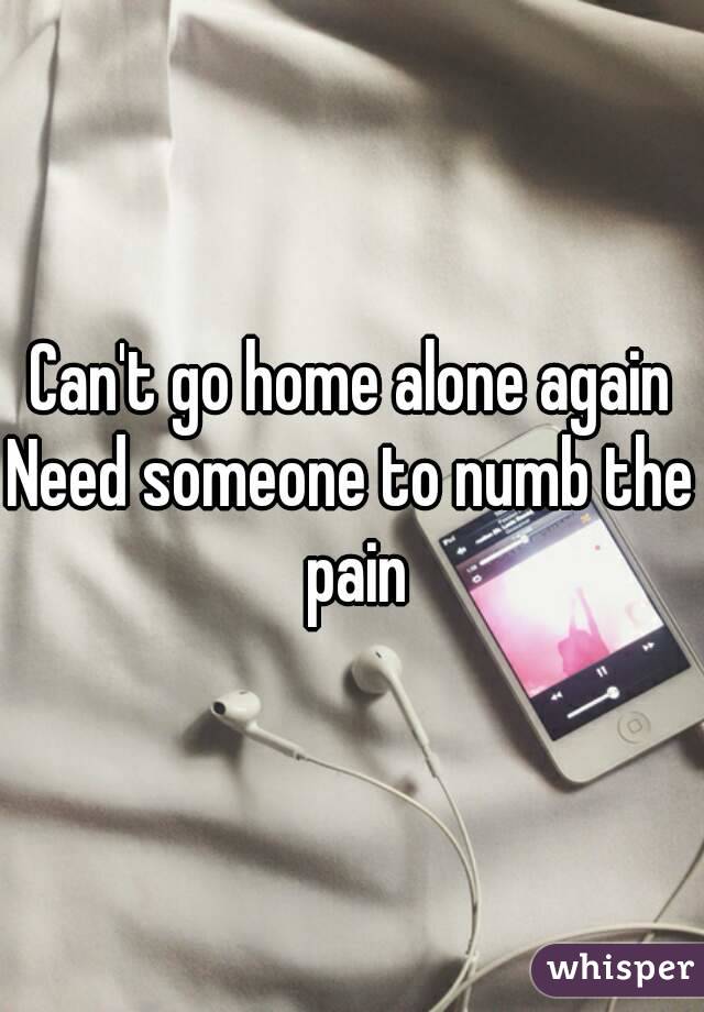 Can't go home alone again
Need someone to numb the pain