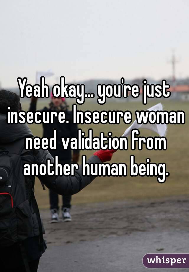 Yeah okay... you're just insecure. Insecure woman need validation from another human being.