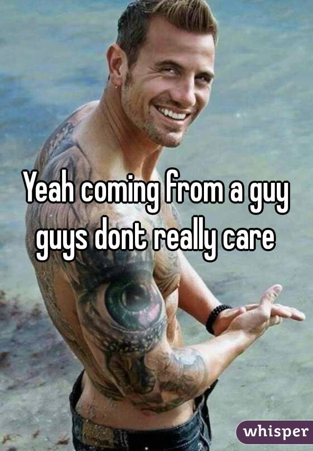 Yeah coming from a guy guys dont really care 