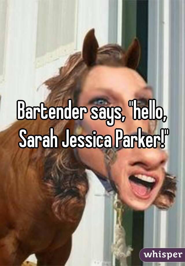 Bartender says, "hello, Sarah Jessica Parker!"