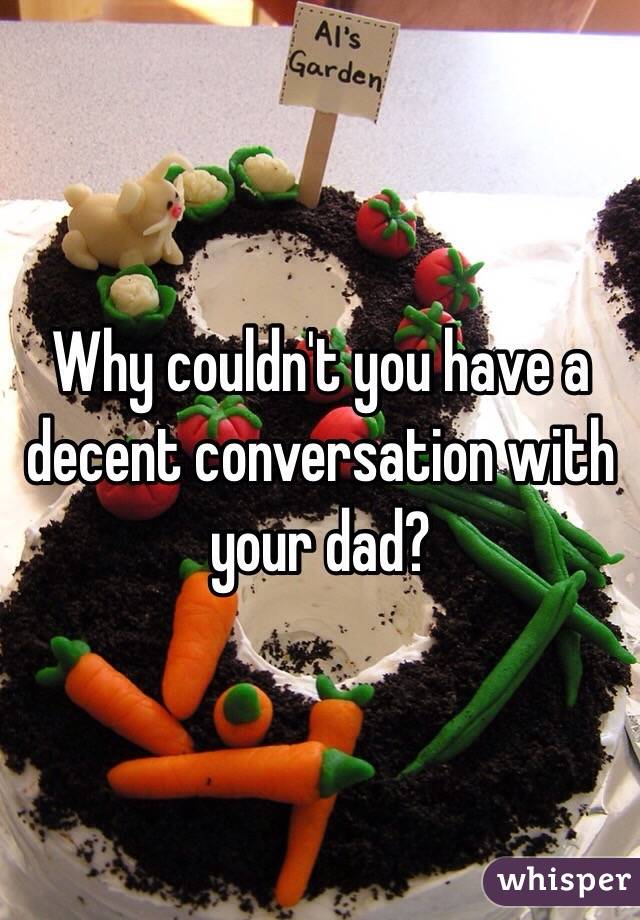 Why couldn't you have a decent conversation with your dad?