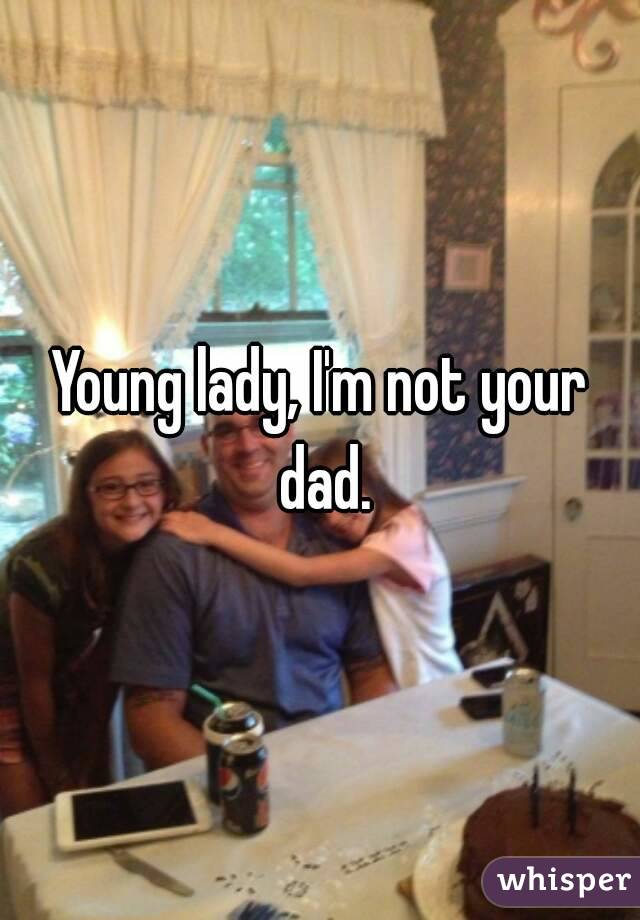 Young lady, I'm not your dad.