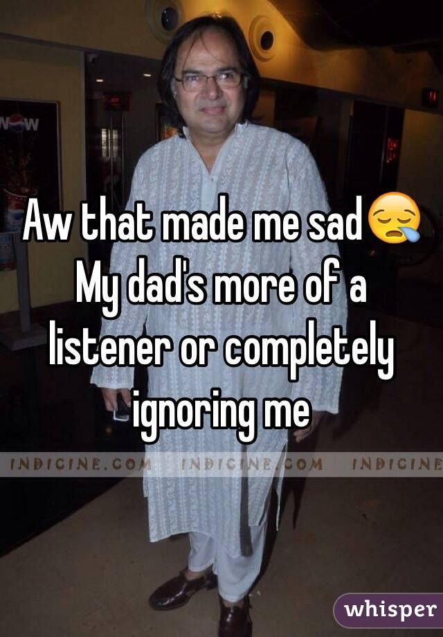 Aw that made me sad😪
My dad's more of a listener or completely ignoring me