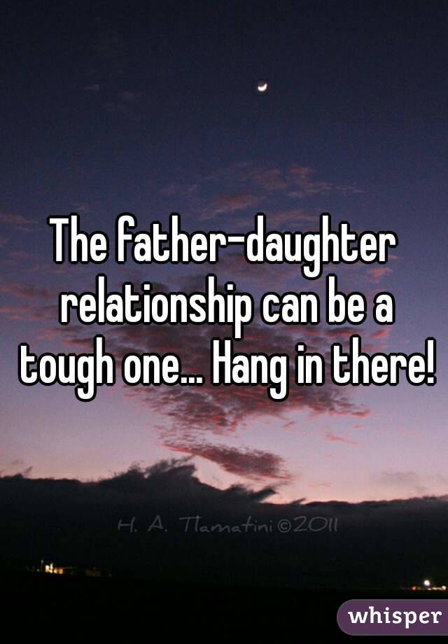 The father-daughter relationship can be a tough one... Hang in there!