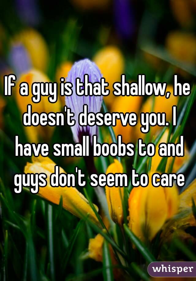If a guy is that shallow, he doesn't deserve you. I have small boobs to and guys don't seem to care
