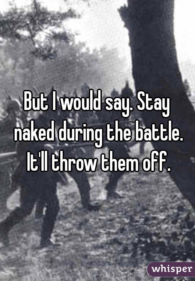 But I would say. Stay naked during the battle. It'll throw them off.