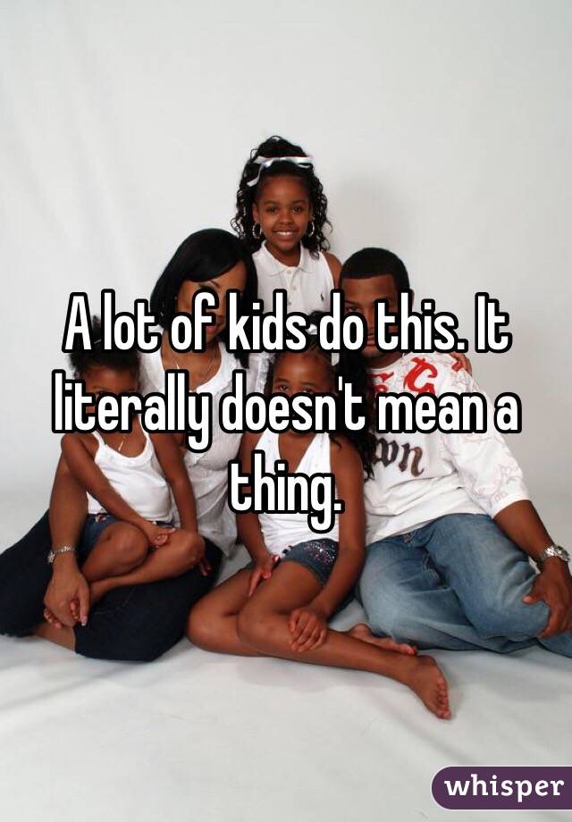A lot of kids do this. It literally doesn't mean a thing. 