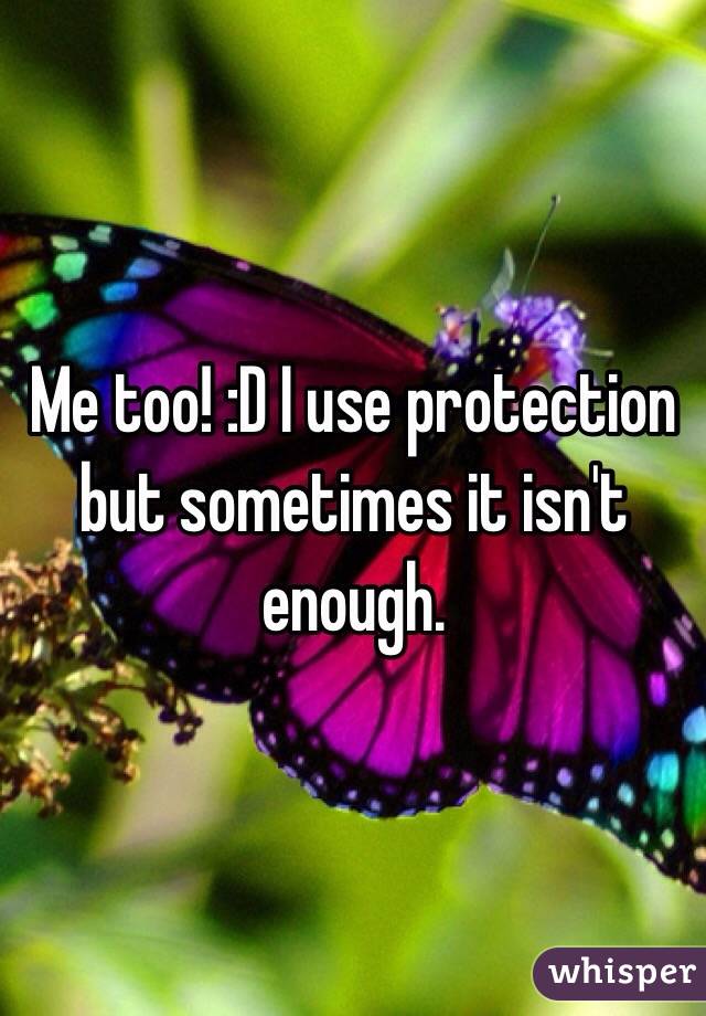Me too! :D I use protection but sometimes it isn't enough. 