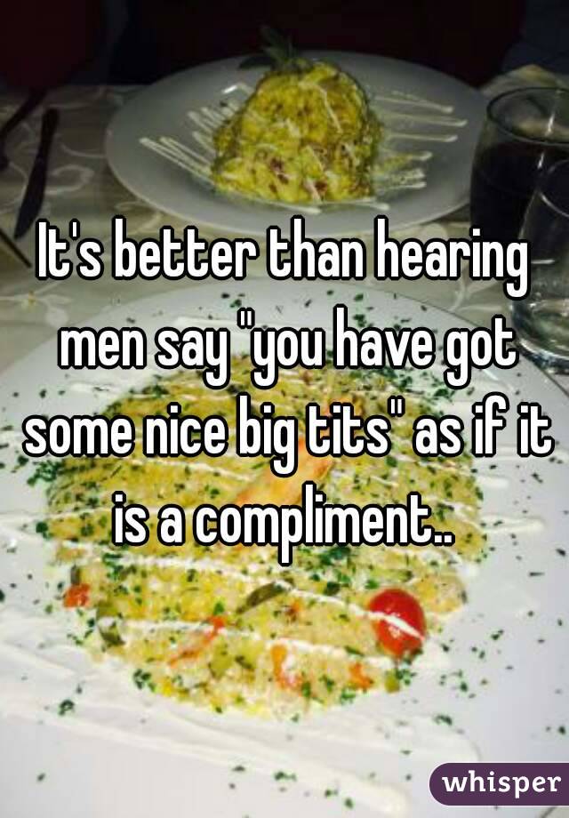 It's better than hearing men say "you have got some nice big tits" as if it is a compliment.. 