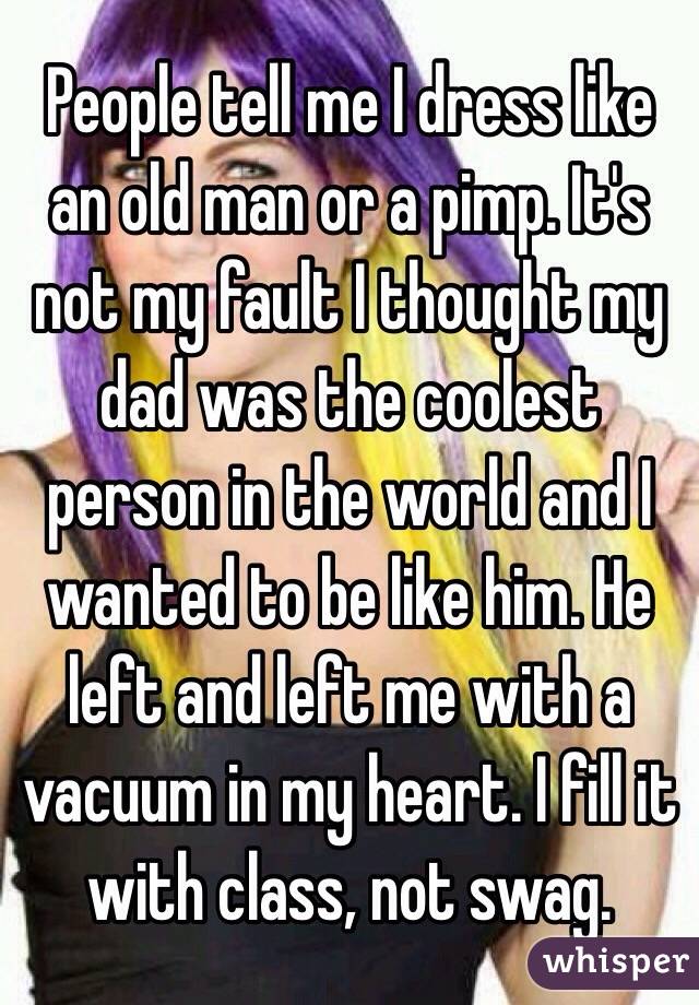 People tell me I dress like an old man or a pimp. It's not my fault I thought my dad was the coolest person in the world and I wanted to be like him. He left and left me with a vacuum in my heart. I fill it with class, not swag.
