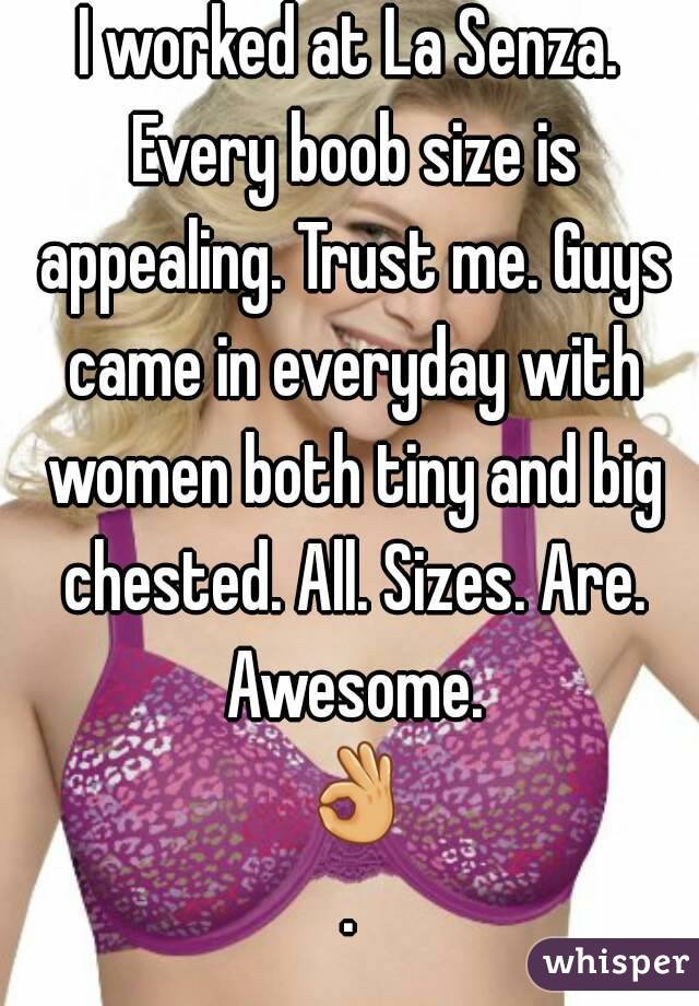 I worked at La Senza. Every boob size is appealing. Trust me. Guys came in everyday with women both tiny and big chested. All. Sizes. Are. Awesome. 👌.