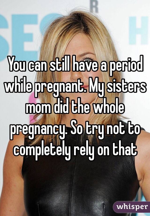You can still have a period while pregnant. My sisters mom did the whole pregnancy. So try not to completely rely on that 