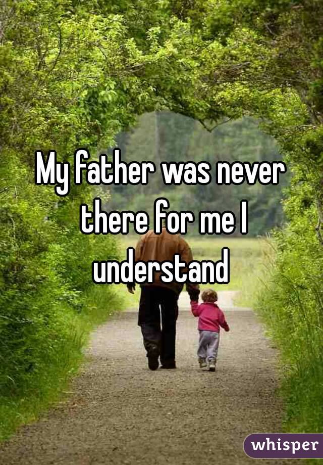 My father was never there for me I understand 