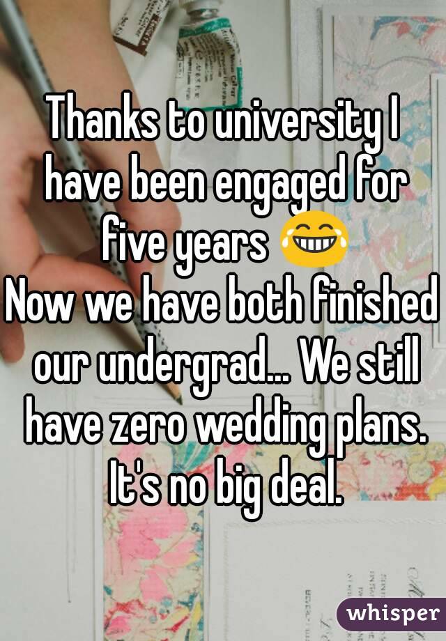 Thanks to university I have been engaged for five years 😂
Now we have both finished our undergrad... We still have zero wedding plans. It's no big deal.