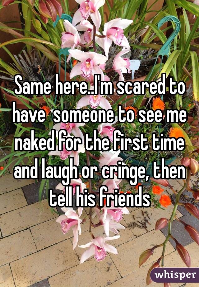 Same here..I'm scared to have  someone to see me naked for the first time and laugh or cringe, then tell his friends 