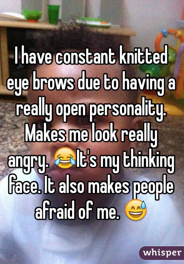 I have constant knitted eye brows due to having a really open personality. Makes me look really angry. 😂It's my thinking face. It also makes people afraid of me. 😅