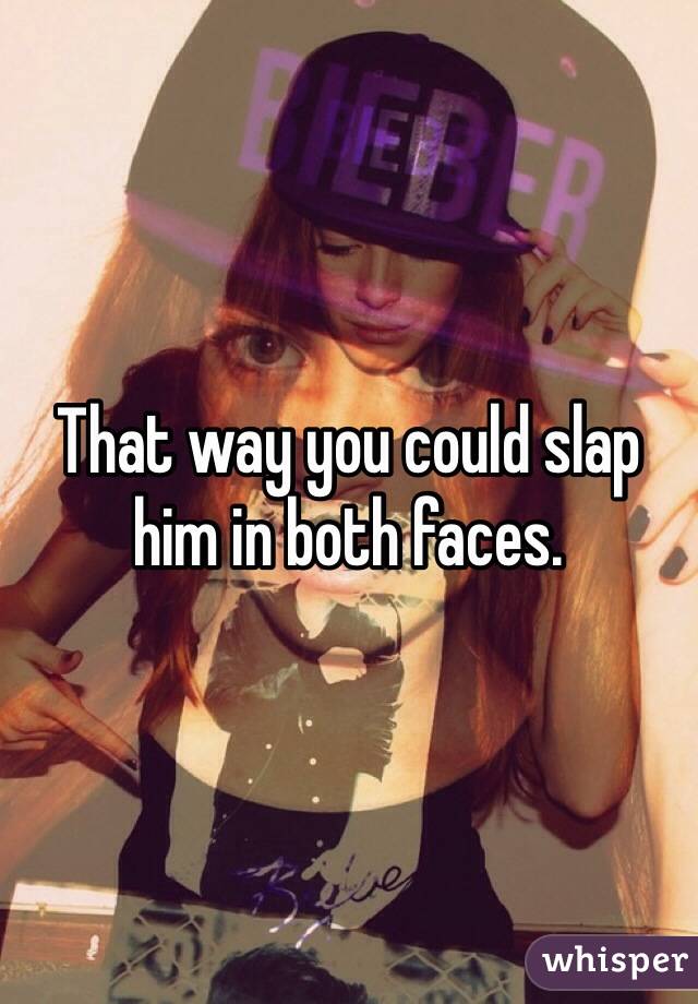 That way you could slap him in both faces. 