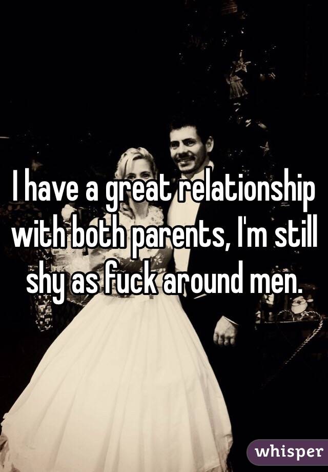 I have a great relationship with both parents, I'm still shy as fuck around men. 