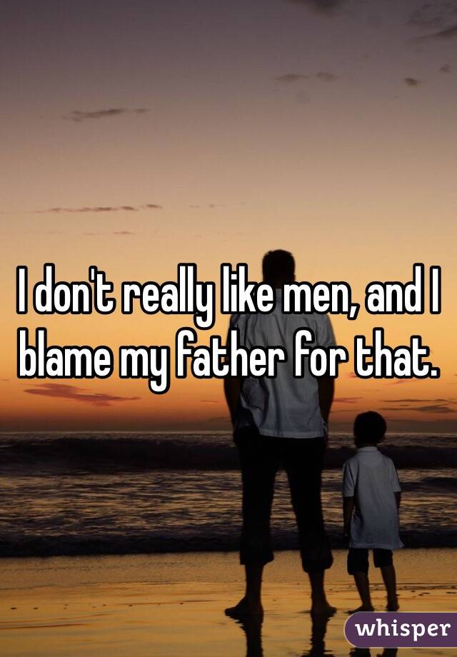 I don't really like men, and I blame my father for that.