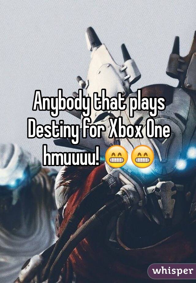 Anybody that plays Destiny for Xbox One hmuuuu! 😁😁